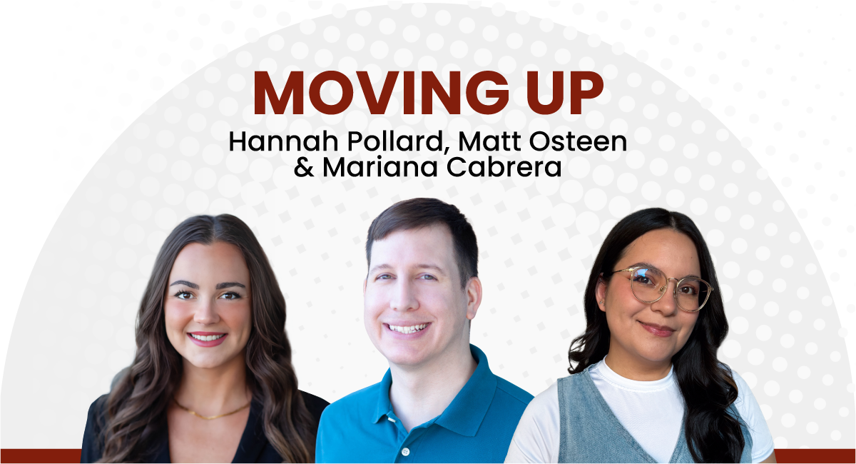 Headshots of Hannah Pollard, Matt Osteen and Mariana Cabrera with “Moving Up” text, announcing their promotions to Senior Content Manager, Senior Digital Marketing Strategist and Senior Designer & Multimedia Specialist.